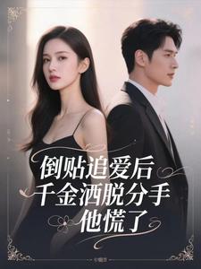 精选好书倒贴追爱后，千金洒脱分手，他慌了无删减版全文在线