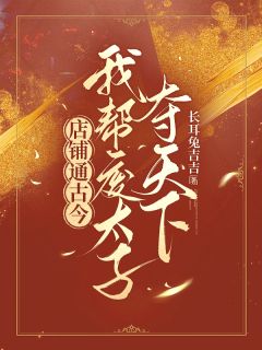 全章节小说店铺通古今，我帮废太子夺天下长耳兔吉吉最新阅读