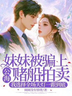 妹妹被骗上公海赌船拍卖，我选择全场天灯一跟到底小说全集(乐安凌青凌红)无弹窗广告阅读-二筒文学网