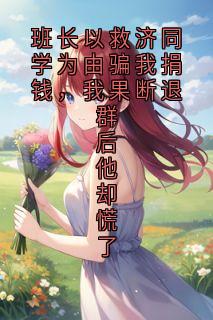 新书推荐班长以救济同学为由骗我捐钱，我果断退群后他却慌了完整版小说-林川陈凯最新章节阅读