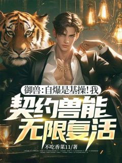 抖音御兽：自爆是基操！我，契约兽能无限复活！小说章节阅读