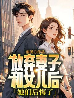 放弃妻子和女儿后，她们后悔了精彩章节-放弃妻子和女儿后，她们后悔了免费阅读全文