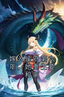 好看的嫁入侯府第六年，她重生要和离小说-嫁入侯府第六年，她重生要和离最新章节阅读
