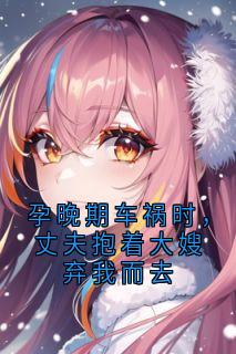 孕晚期车祸时，丈夫抱着大嫂弃我而去小说-孕晚期车祸时，丈夫抱着大嫂弃我而去抖音小说裴行知程云祈梁眠眠