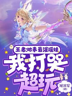 无广告小说王者：地表最强瑶妹，我打哭超玩-苏瑶楚云在线阅读