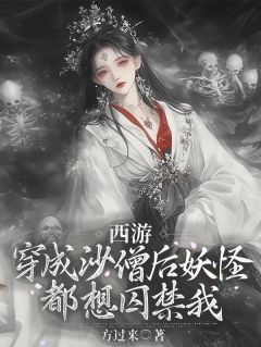 沙灵粥孙悟空主角的小说完结版西游：穿成沙僧后妖怪都想囚禁我全集