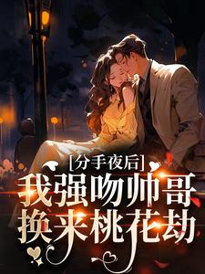分手夜后，我强吻帅哥换来桃花劫小说免费版阅读抖音热文