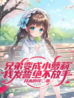 月末的可的小说兄弟变成小萝莉，我发誓绝不放手全文阅读