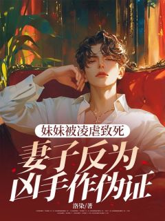 精品小说妹妹被凌虐致死，妻子反为凶手作伪证全文目录畅读
