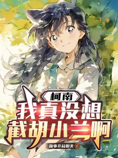 柯南：我真没想截胡小兰啊(羽星野天羽星小兰)小说全章节目录阅读