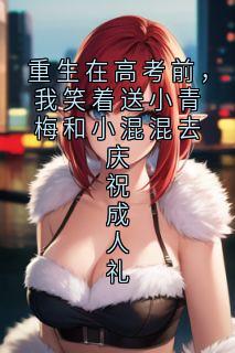 热门推荐重生在高考前，我笑着送小青梅和小混混去庆祝成人礼by乔念小说正版在线