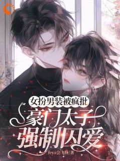 全章节小说女扮男装被疯批豪门太子强制囚爱feya会飞呀最新阅读