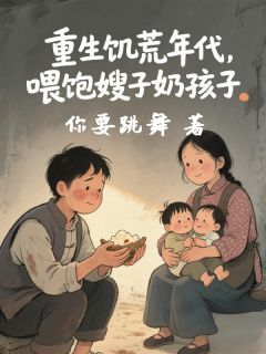 抖音热推小说重生饥荒年代，喂饱嫂子奶孩子全文在线阅读-二筒文学网