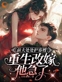 前夫处处护寡嫂，重生改嫁他急了小说(完整版)-王莹莹许志明章节阅读