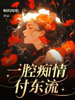 熬夜也要看完的一腔痴情付东流小说推荐-二筒文学网