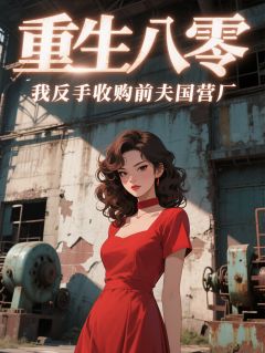 抖音重生八零，我反手收购前夫国营厂小说章节阅读-二筒文学网