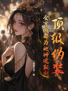 顶级伪装，全京城都为她神魂颠倒免费章节顶级伪装，全京城都为她神魂颠倒点我搜索全章节小说