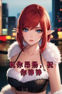 祝你昂扬，祝你铮铮小说-祝你昂扬，祝你铮铮抖音小说江野姜采薇夏妩