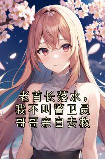 秦梦秦宇小说老首长落水，我不叫警卫员哥哥亲自去救免费阅读-二筒文学网