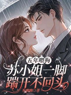 值得熬夜看完的五年喂狗，苏小姐一脚踹开不回头小说阅读