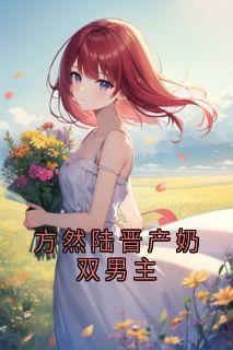 抖音爆款方然陆晋产奶双男主完整小说（全文阅读）-二筒文学网