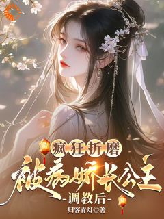 疯狂折磨：被病娇长公主调教后小说全章节目录阅读BY归客青灯完结版阅读