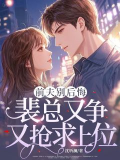 前夫别后悔，裴总又争又抢求上位大结局阅读 江浣清顾北彦小说在线章节