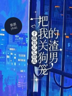 手撕装记忆错乱把我关狗笼的渣男在线阅读 王楚楚张义霖免费小说精彩章节-二筒文学网