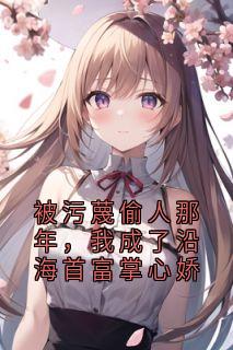 被污蔑偷人那年，我成了沿海首富掌心娇(佚名小说)小说最新章节-二筒文学网