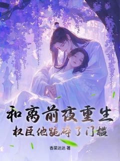 和离前夜重生，权臣他跪碎了门槛小说_和离前夜重生，权臣他跪碎了门槛小说结局阅读-二筒文学网