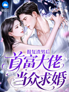 抖音报复渣男后，首富大佬当众求婚小说章节阅读