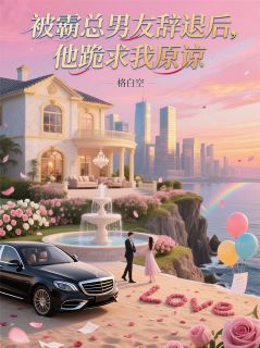 热门推荐被霸总男友辞退后，他跪求我原谅by格白空小说正版在线