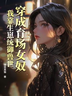 镜里黑猫的小说穿成育场女奴，我靠生崽统御兽世全文阅读