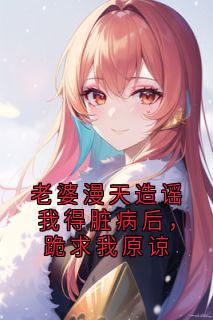 老婆漫天造谣我得脏病后，跪求我原谅周远峰聂雨晴安易恒无广告在线阅读