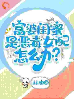 优质新书富婆闺蜜是恶毒女配怎么办？最新章节小说全文阅读