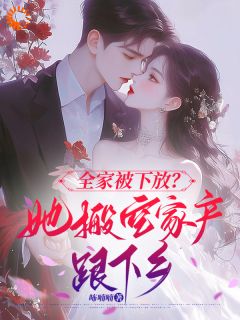 热门小说全家被下放，她搬空家产跟下乡完整版全文阅读