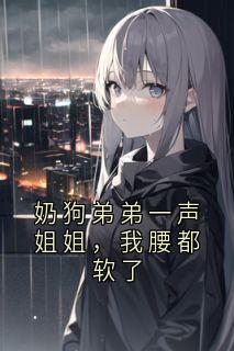 沈诺顾潇全集小说_奶狗弟弟一声姐姐，我腰都软了完结版阅读