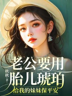 老公要用胎儿琥珀，给我的妹妹保平安全本小说（老公要用胎儿琥珀，给我的妹妹保平安）全文阅读