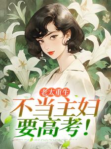 李翠芬吴丽红张家富小说全文免费阅读老太重生，不当主妇要高考！全文免费阅读-二筒文学网