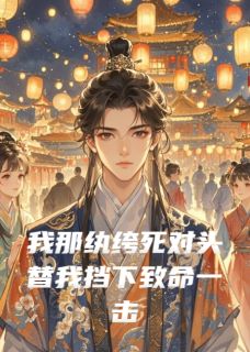 无弹窗小说我那纨绔死对头替我挡下致命一击 作者明心雨