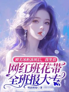 全本资源在线阅读被关冰柜冻死后，我坐看网红班花带全班报大专简小莫尹嵩