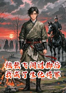 抖音热推小说被张飞闻过脚后我成了生化将军全文在线阅读