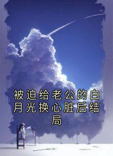 精选好书被迫给老公的白月光换心脏后结局无删减版全文在线-二筒文学网