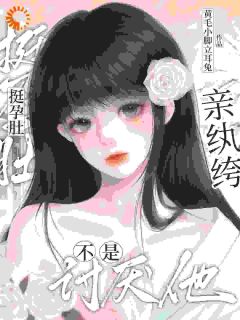 热门推荐挺孕肚！亲纨绔！不是讨厌他？by黄毛小脚立耳兔小说正版在线