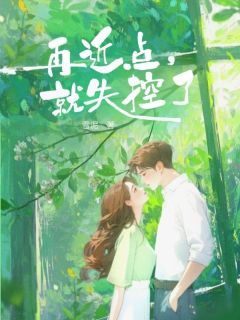 抖音热推小说再近点，就失控了全文在线阅读