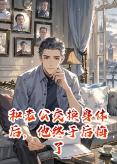 和老公交换身体后，他终于后悔了小说(完结)-顾沉舟小柔无删减阅读-二筒文学网