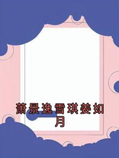 爆款小说萧景逸雪琪姜如月在线阅读-雪琪萧景逸免费阅读-二筒文学网