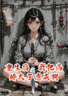 老书虫书荒推荐重生后，我把病娇太子虐成狗txt小说阅读