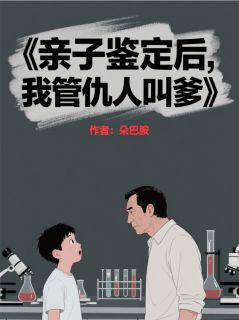 爆款小说由作者朶巴胺所创作的亲子鉴定后，我管仇人叫爹在线阅读-二筒文学网
