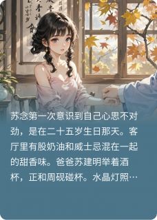 救命，我竟然爱上了爸爸的好友免费阅读全文，主角周砚苏念小说完整版最新章节-二筒文学网